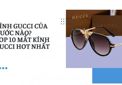 Kính Gucci của nước nào? Top 10 mắt kính Gucci HOT nhất