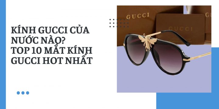 Kính Gucci của nước nào? Top 10 mắt kính Gucci HOT nhất