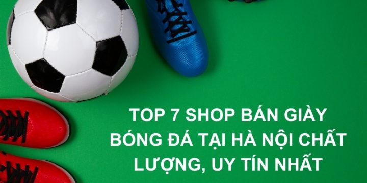 Top 7 Shop Bán Giày Bóng Đá Tại Hà Nội Chất Lượng, Uy Tín Nhất 2024