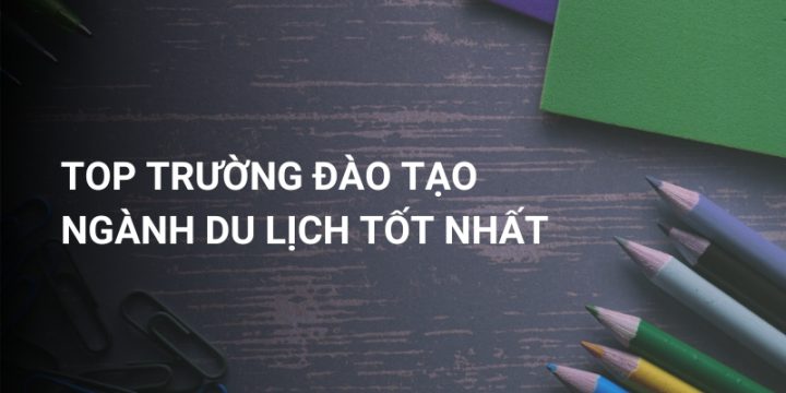 Tổng Hợp 8 Top Trường Đào Tạo Ngành Du Lịch Tốt Nhất Tại Việt Nam