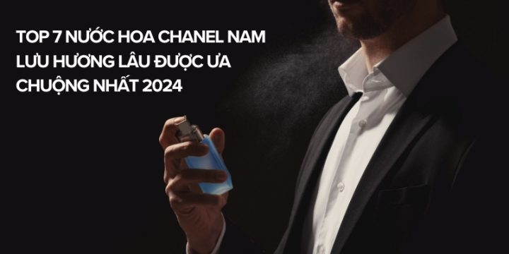 Top 7 Nước Hoa Chanel Nam Lưu Hương Lâu Được Ưa Chuộng Nhất 2024