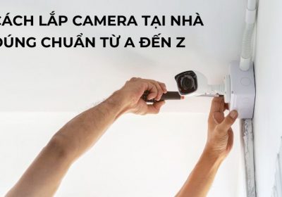 Hướng Dẫn Cách Lắp Camera Tại Nhà Đúng Kỹ Thuật Từ A Đến Z 