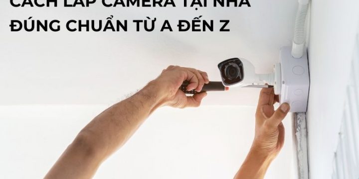 Hướng Dẫn Cách Lắp Camera Tại Nhà Đúng Kỹ Thuật Từ A Đến Z 