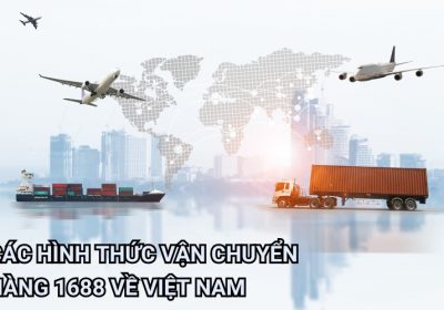 Các Hình Thức Vận Chuyển Hàng 1688 Về Việt Nam Phổ Biến