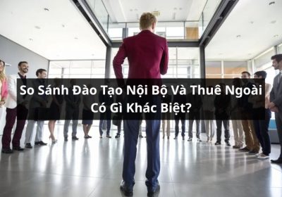 So Sánh Giữa Đào Tạo Nội Bộ Và Thuê Ngoài Có Gì Khác Biệt?