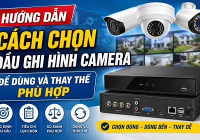 Hướng Dẫn Cách Chọn Đầu Ghi Hình Camera Để Dùng Và Thay Thế Phù Hợp